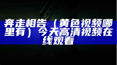 奔走相告（黄色视频哪里有）今天高清视频在线观看