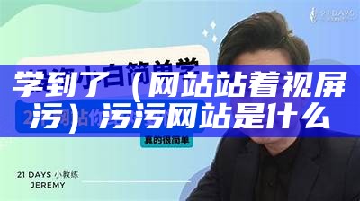 学到了（网站站着视屏污）污污网站是什么（污网站点开就能看图文）