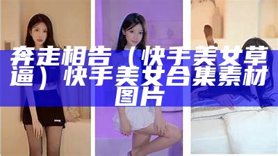 奔走相告（快手美女草逼）快手美女合集素材图片（快手草粉事件）