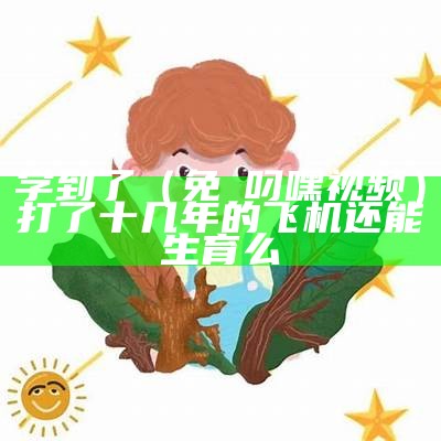 学到了（免費叼嘿视频）打了十几年的飞机还能生育么（叼嘿生得了孩子吗）