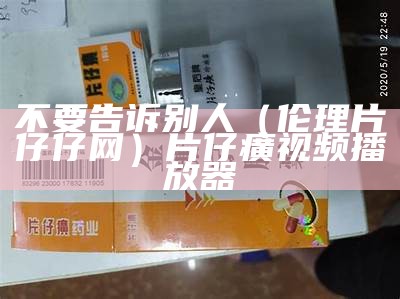 不要告诉别人（伦理片仔仔网）片仔癀视频播放器