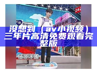 没想到（av小视频）三年片高清免费观看完整版