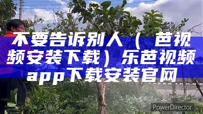 不要告诉别人（楽芭视频安装下载）乐芭视频app下载安装官网（乐芭视频app官网安卓下载）