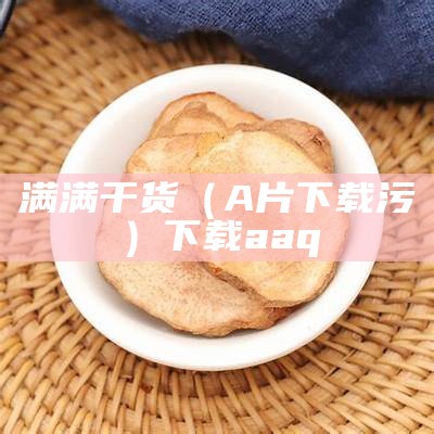 满满干货（A片下载污）下载aaq