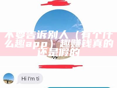 不要告诉别人（有个什么趣app）趣赚钱真的还是假的（趣赚钱是真的吗）