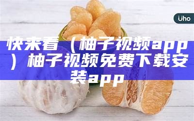 快来看（柚子视频app）柚子视频免费下载安装app（柚子视频_下载）