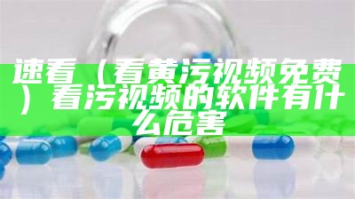 速看（看黄污视频免费）看污视频的软件有什么危害