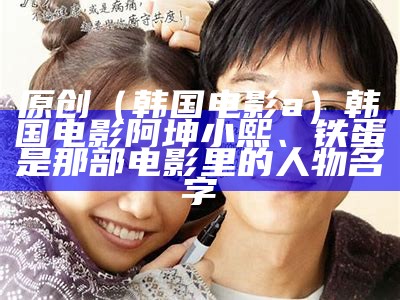 原创（韩国电影a）韩国电影阿坤小熙、铁蛋是那部电影里的人物名字