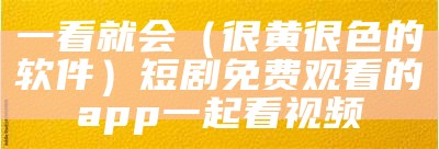 一看就会（很黄很色的软件）短剧免费观看的app一起看视频（非常黄的软件排名榜）