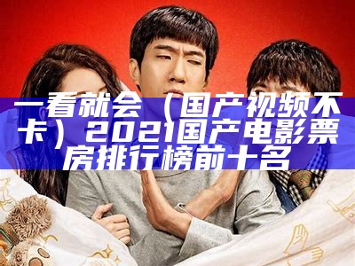 一看就会（国产视频不卡）2021国产电影票房排行榜前十名（国产机不卡的有哪些）