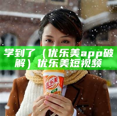 学到了（优乐美app破解）优乐美短视频（优乐美app官方下载）