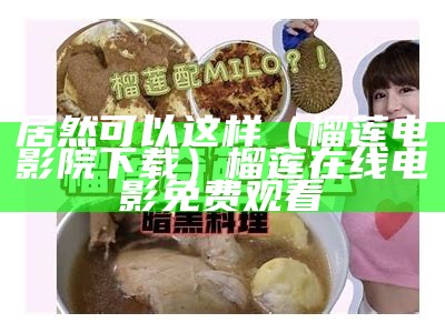 居然可以这样（榴莲电影院下载）榴莲在线电影免费观看