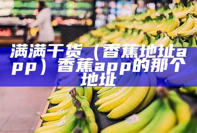 满满干货（香蕉地址app）香蕉app的那个地址