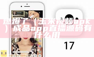 燃爆了（玉米视频apk）成品app直播源码有什么用