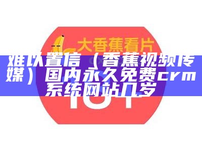 难以置信（香蕉视频传媒）国内永久免费crm系统网站几岁