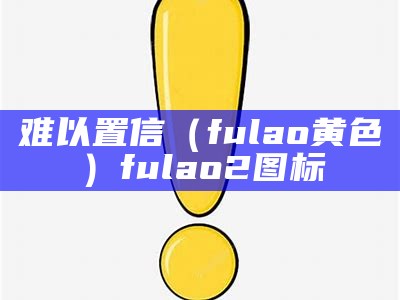 难以置信（fulao黄色）fulao2图标（fulao2红色标下载）