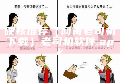 硬核推荐（网黄老司机下载）老司机软件.apk