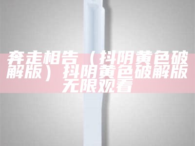 奔走相告（抖阴黄色破解版）抖阴黄色破解版无限观看