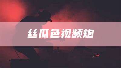 丝瓜瓜视频污