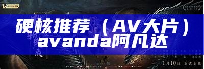 硬核推荐（AV 大片）avanda阿凡达