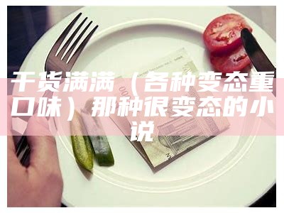 干货满满（各种变态重口味）那种很变态的小说（很变态的言情小说）