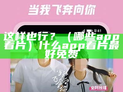 这样也行？（哪些app看片）什么app看片最好免费