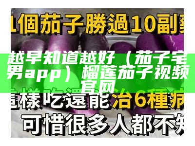 越早知道越好（茄子宅男app）榴莲茄子视频官网（茄子榴莲无线视频app）