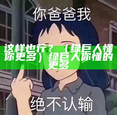 这样也行？（绿巨人懂你更多）绿巨人你懂的更多（绿巨人app懂你更多）