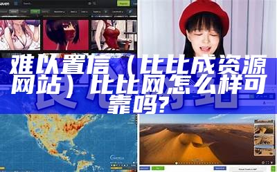 难以置信（比比成资源网站）比比网怎么样可靠吗?