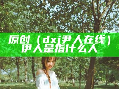 原创（dxj尹人在线）伊人是指什么人