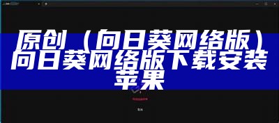 原创（向日葵网络版）向日葵网络版下载安装苹果（向日葵官网网站ios）